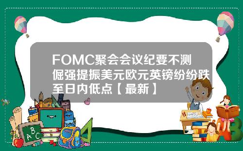 FOMC聚会会议纪要不测倔强提振美元欧元英镑纷纷跌至日内低点【最新】