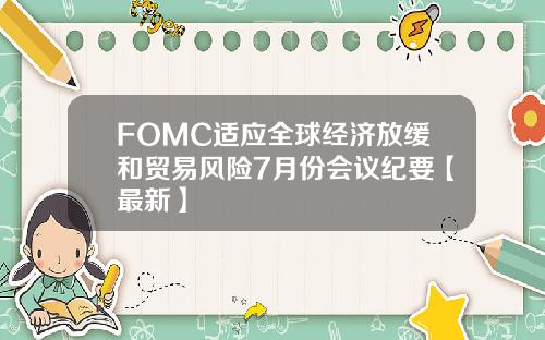 FOMC适应全球经济放缓和贸易风险7月份会议纪要【最新】