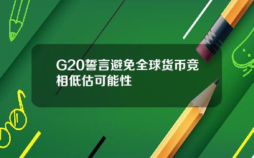 G20誓言避免全球货币竞相低估可能性