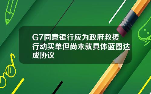 G7同意银行应为政府救援行动买单但尚未就具体蓝图达成协议