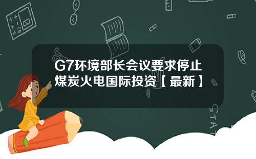 G7环境部长会议要求停止煤炭火电国际投资【最新】