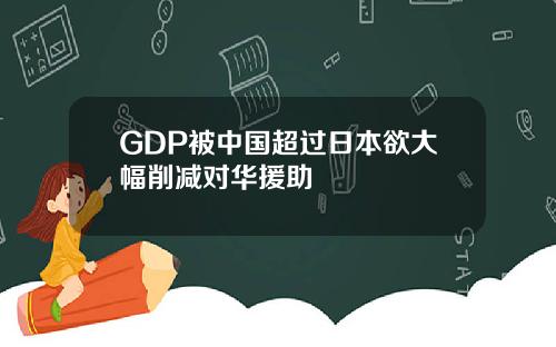 GDP被中国超过日本欲大幅削减对华援助