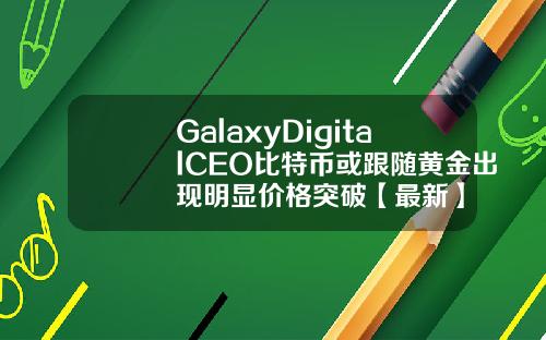 GalaxyDigitalCEO比特币或跟随黄金出现明显价格突破【最新】