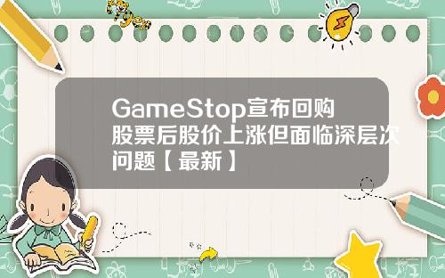 GameStop宣布回购股票后股价上涨但面临深层次问题【最新】