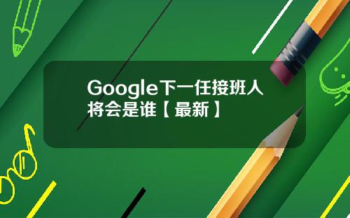 Google下一任接班人将会是谁【最新】