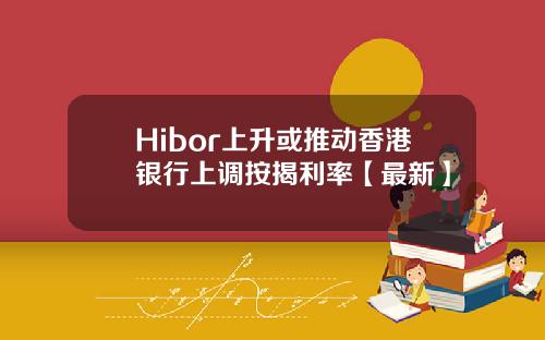 Hibor上升或推动香港银行上调按揭利率【最新】