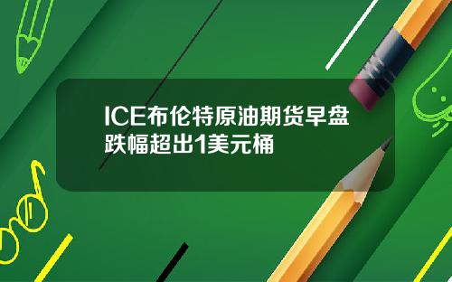 ICE布伦特原油期货早盘跌幅超出1美元桶