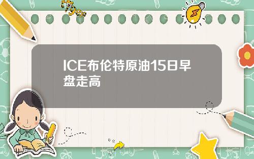 ICE布伦特原油15日早盘走高