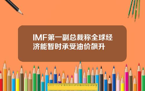 IMF第一副总裁称全球经济能暂时承受油价飙升