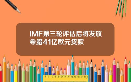 IMF第三轮评估后将发放希腊41亿欧元贷款