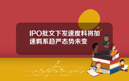 IPO批文下发速度料将加速羁系趋严态势未变