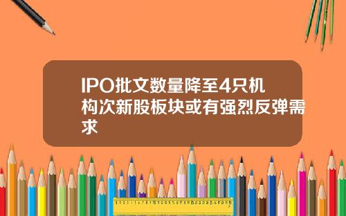 IPO批文数量降至4只机构次新股板块或有强烈反弹需求