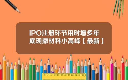 IPO注册环节用时增多年底现撤材料小高峰【最新】