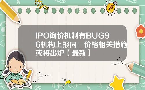 IPO询价机制有BUG96机构上报同一价格相关措施或将出炉【最新】