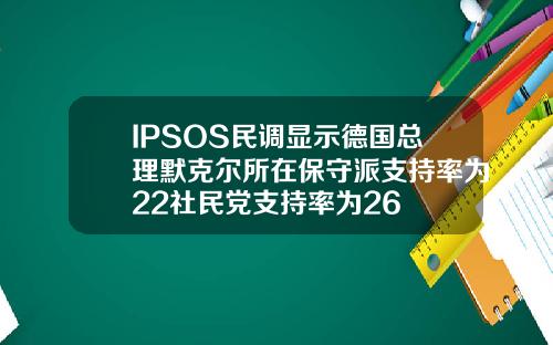 IPSOS民调显示德国总理默克尔所在保守派支持率为22社民党支持率为26