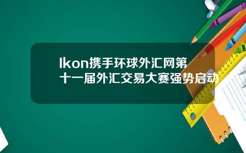 Ikon携手环球外汇网第十一届外汇交易大赛强势启动