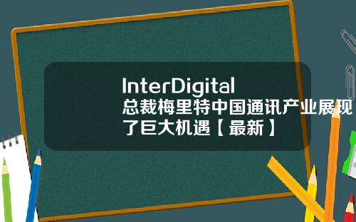 InterDigital总裁梅里特中国通讯产业展现了巨大机遇【最新】