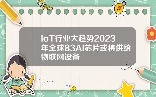 IoT行业大趋势2023年全球83AI芯片或将供给物联网设备