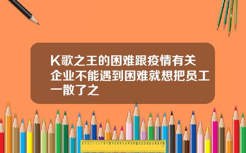 K歌之王的困难跟疫情有关企业不能遇到困难就想把员工一散了之