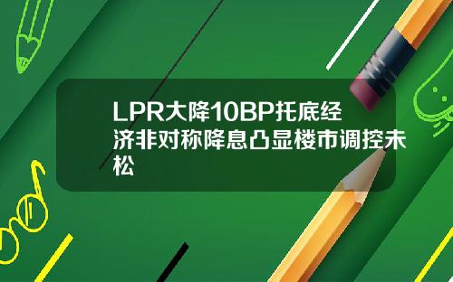 LPR大降10BP托底经济非对称降息凸显楼市调控未松