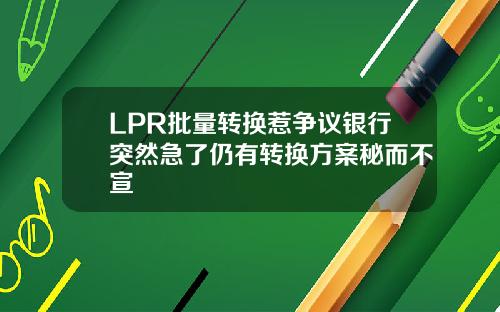 LPR批量转换惹争议银行突然急了仍有转换方案秘而不宣