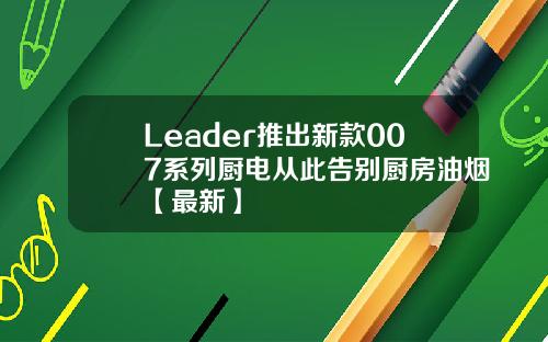 Leader推出新款007系列厨电从此告别厨房油烟【最新】