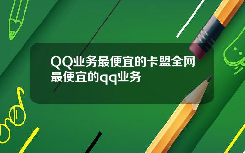 QQ业务最便宜的卡盟全网最便宜的qq业务