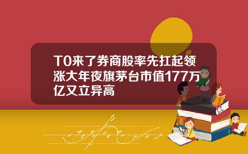 T0来了券商股率先扛起领涨大年夜旗茅台市值177万亿又立异高