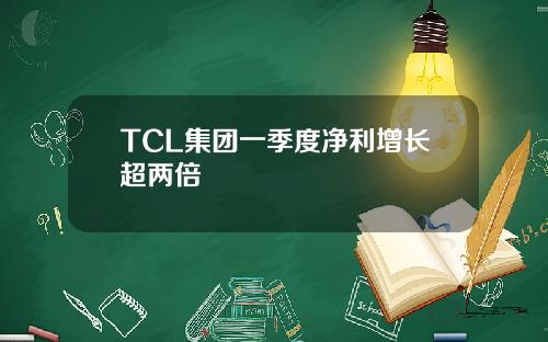 TCL集团一季度净利增长超两倍