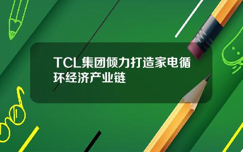 TCL集团倾力打造家电循环经济产业链