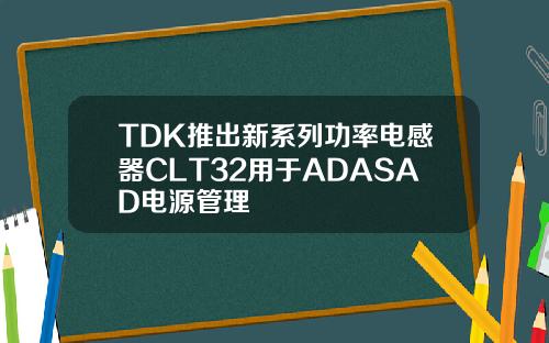 TDK推出新系列功率电感器CLT32用于ADASAD电源管理