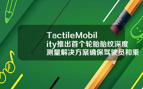 TactileMobility推出首个轮胎胎纹深度测量解决方案确保驾驶员和乘客安全