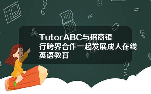 TutorABC与招商银行跨界合作一起发展成人在线英语教育