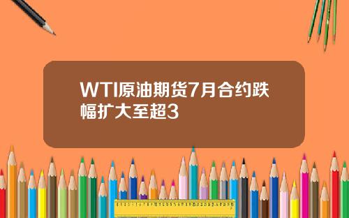 WTI原油期货7月合约跌幅扩大至超3