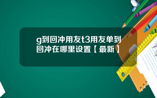 g到回冲用友t3用友单到回冲在哪里设置【最新】