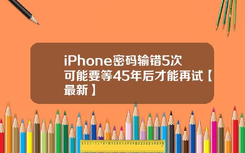 iPhone密码输错5次可能要等45年后才能再试【最新】