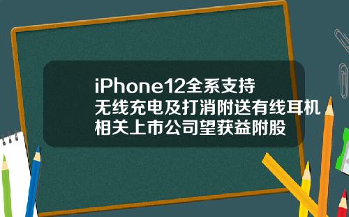 iPhone12全系支持无线充电及打消附送有线耳机相关上市公司望获益附股