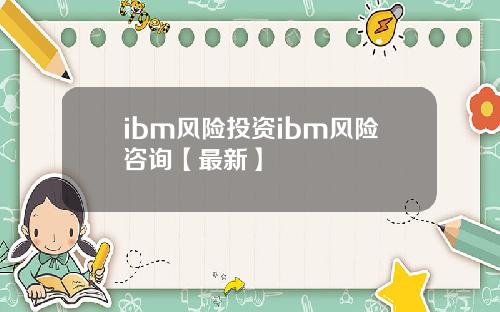 ibm风险投资ibm风险咨询【最新】