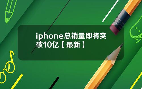 iphone总销量即将突破10亿【最新】