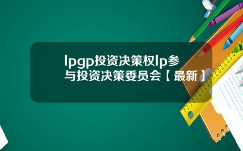 lpgp投资决策权lp参与投资决策委员会【最新】