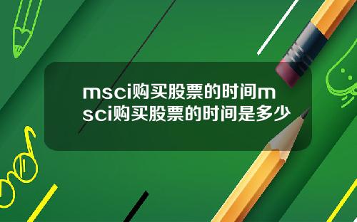 msci购买股票的时间msci购买股票的时间是多少