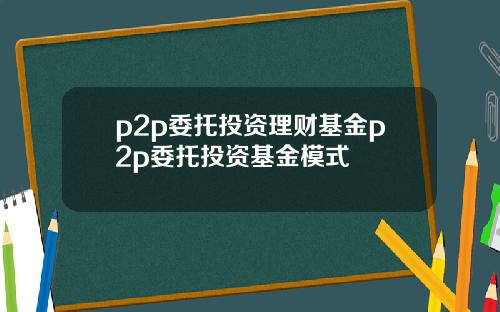 p2p委托投资理财基金p2p委托投资基金模式