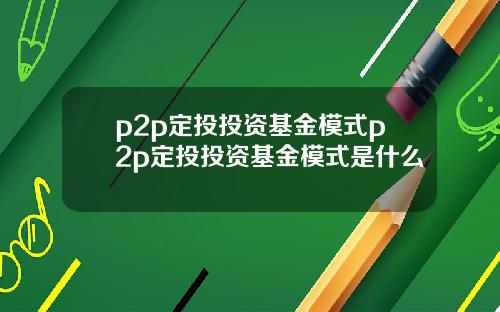 p2p定投投资基金模式p2p定投投资基金模式是什么