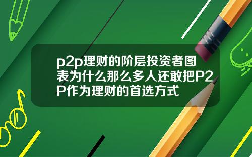 p2p理财的阶层投资者图表为什么那么多人还敢把P2P作为理财的首选方式