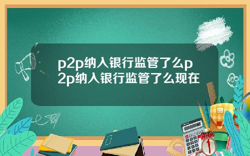 p2p纳入银行监管了么p2p纳入银行监管了么现在