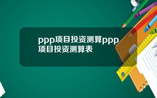 ppp项目投资测算ppp项目投资测算表