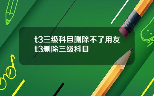 t3三级科目删除不了用友t3删除三级科目