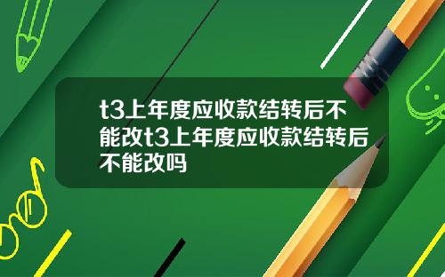 t3上年度应收款结转后不能改t3上年度应收款结转后不能改吗