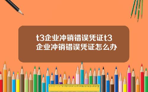 t3企业冲销错误凭证t3企业冲销错误凭证怎么办