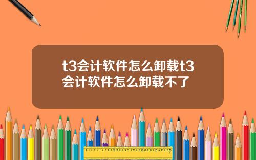 t3会计软件怎么卸载t3会计软件怎么卸载不了